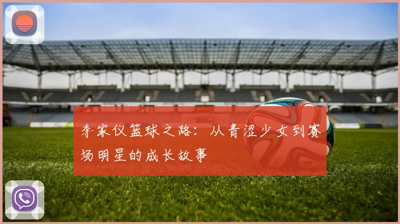 李家仪篮球之路：从青涩少女到赛场明星的成长故事