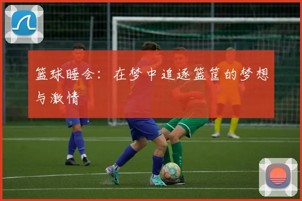 篮球睡会：在梦中追逐篮筐的梦想与激情