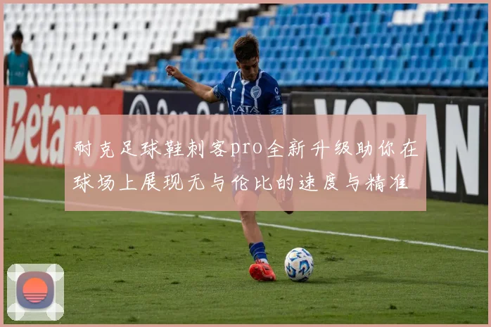 耐克足球鞋刺客pro全新升级助你在球场上展现无与伦比的速度与精准