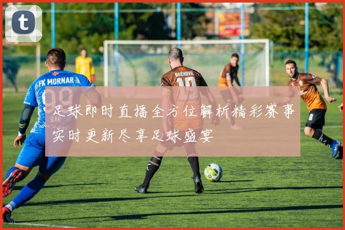 足球即时直播全方位解析精彩赛事实时更新尽享足球盛宴