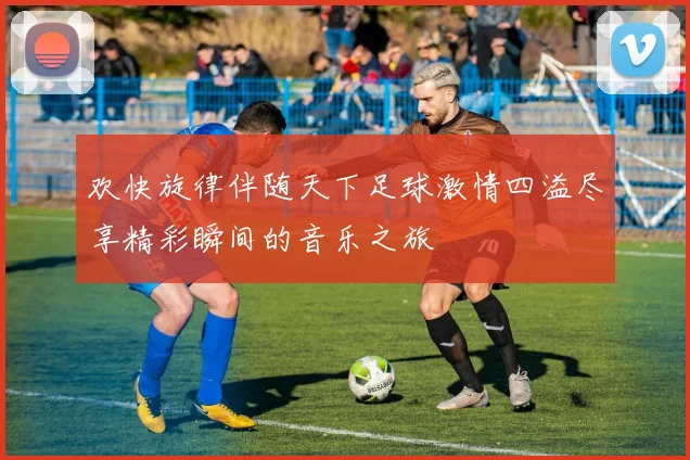 欢快旋律伴随天下足球激情四溢尽享精彩瞬间的音乐之旅