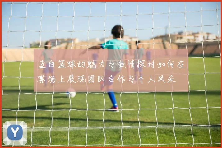 蓝白篮球的魅力与激情探讨如何在赛场上展现团队合作与个人风采