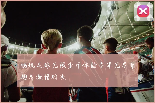 畅玩足球无限金币体验尽享无尽乐趣与激情对决