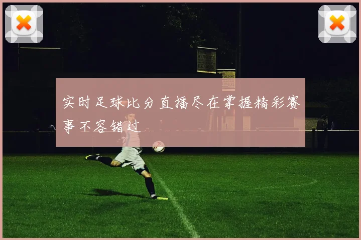 实时足球比分直播尽在掌握精彩赛事不容错过