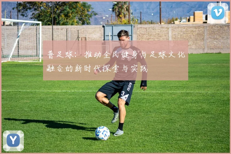 普足球：推动全民健身与足球文化融合的新时代探索与实践