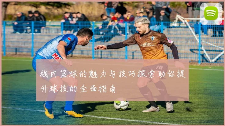 线内篮球的魅力与技巧探索助你提升球技的全面指南