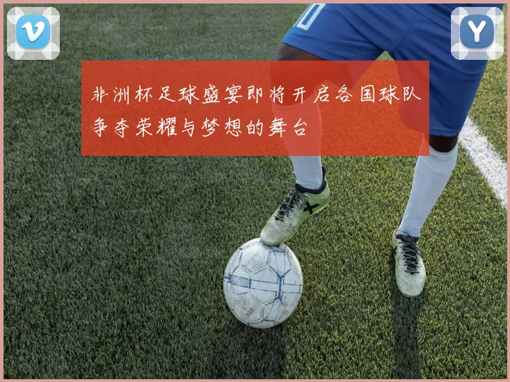 非洲杯足球盛宴即将开启各国球队争夺荣耀与梦想的舞台