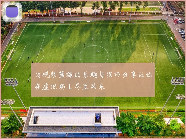 打视频篮球的乐趣与技巧分享让你在虚拟场上尽显风采