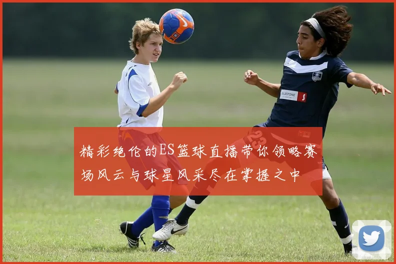 精彩绝伦的ES篮球直播带你领略赛场风云与球星风采尽在掌握之中